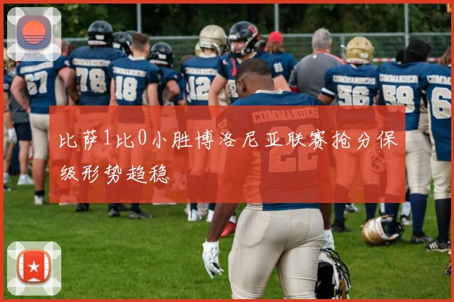 比萨1比0小胜博洛尼亚联赛抢分保级形势趋稳
