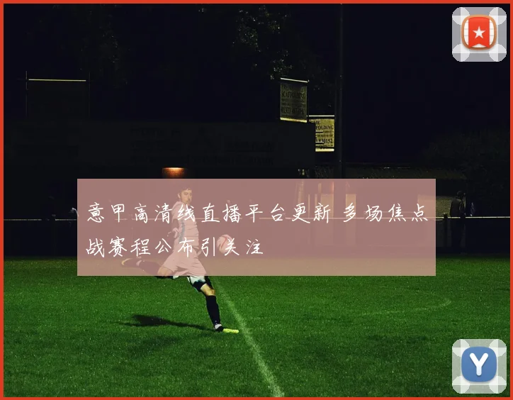 意甲高清线直播平台更新 多场焦点战赛程公布引关注