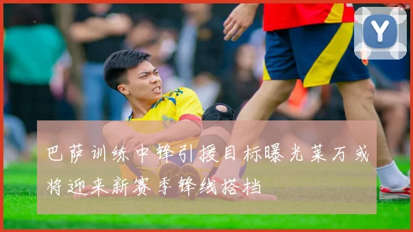 巴萨训练中锋引援目标曝光莱万或将迎来新赛季锋线搭档