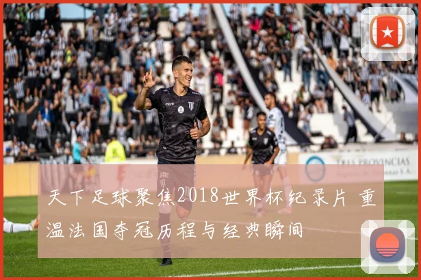 天下足球聚焦2018世界杯纪录片 重温法国夺冠历程与经典瞬间