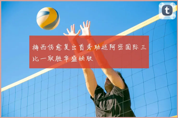 梅西伤愈复出首秀助迈阿密国际三比一取胜华盛顿联