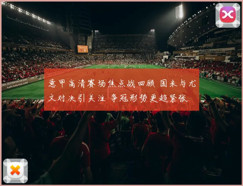 意甲高清赛场焦点战回顾 国米与尤文对决引关注 争冠形势更趋紧张