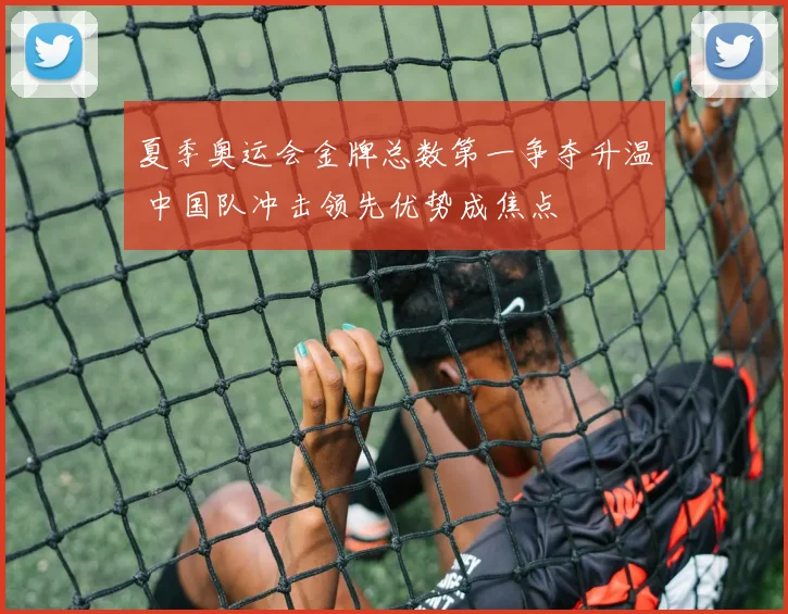 夏季奥运会金牌总数第一争夺升温 中国队冲击领先优势成焦点