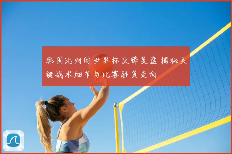 韩国比利时世界杯交锋复盘 揭秘关键战术细节与比赛胜负走向