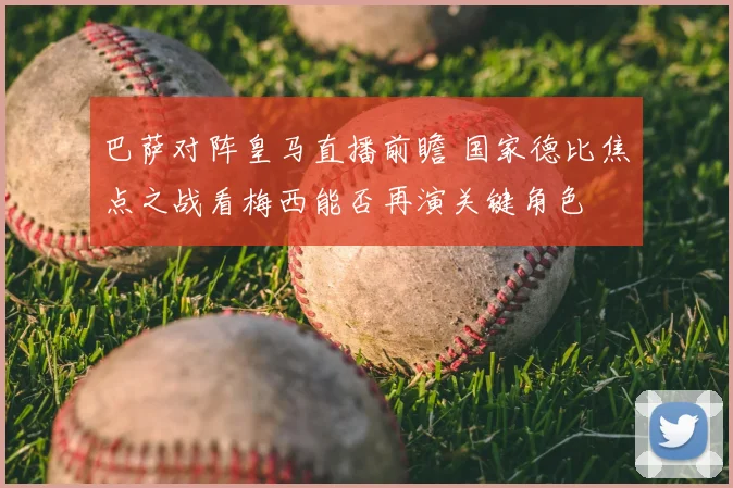 巴萨对阵皇马直播前瞻 国家德比焦点之战看梅西能否再演关键角色