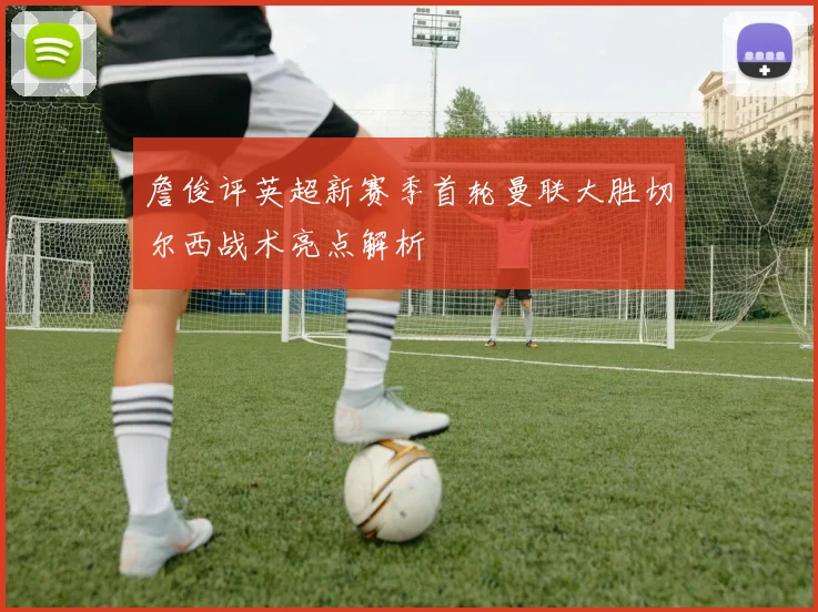 詹俊评英超新赛季首轮曼联大胜切尔西战术亮点解析