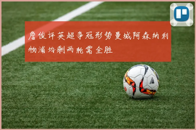 詹俊评英超争冠形势曼城阿森纳利物浦均剩两轮需全胜