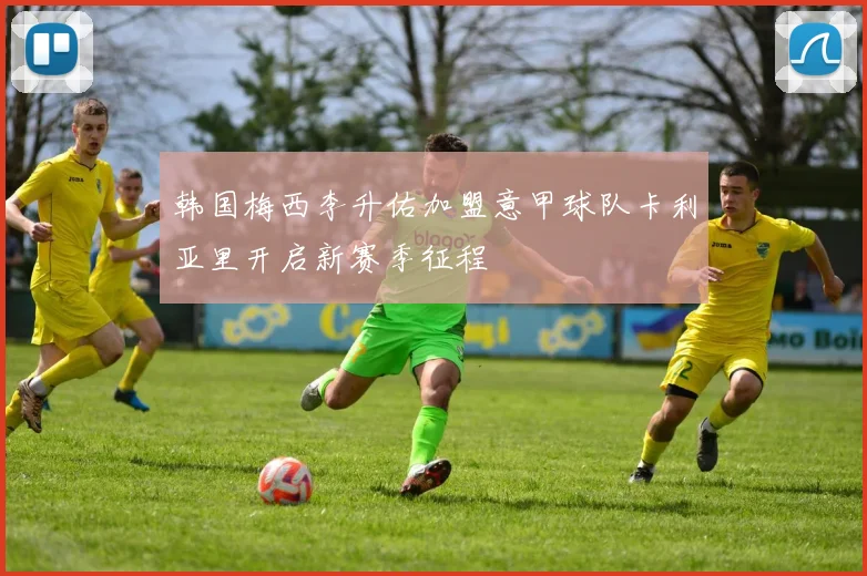 韩国梅西李升佑加盟意甲球队卡利亚里开启新赛季征程