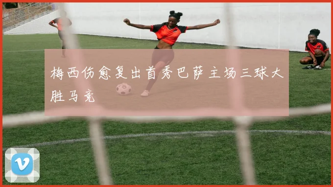 梅西伤愈复出首秀巴萨主场三球大胜马竞