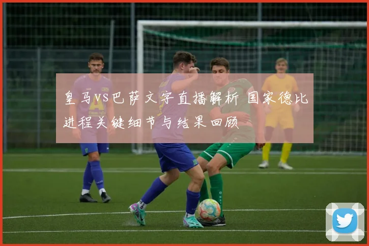 皇马vs巴萨文字直播解析 国家德比进程关键细节与结果回顾