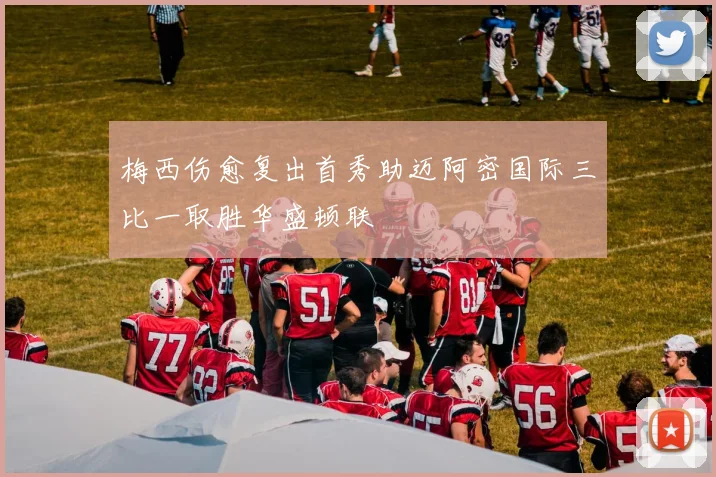 梅西伤愈复出首秀助迈阿密国际三比一取胜华盛顿联