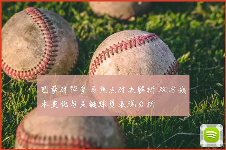 巴萨对阵皇马焦点对决解析 双方战术变化与关键球员表现分析