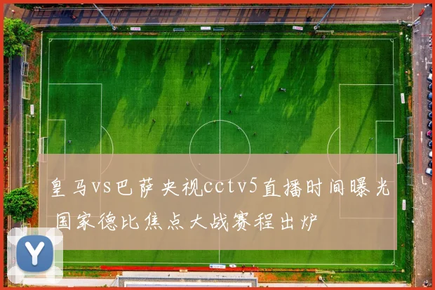 皇马vs巴萨央视cctv5直播时间曝光 国家德比焦点大战赛程出炉