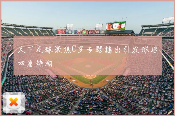 天下足球聚焦C罗专题播出引发球迷回看热潮