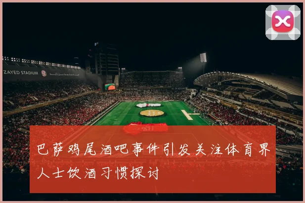 巴萨鸡尾酒吧事件引发关注体育界人士饮酒习惯探讨