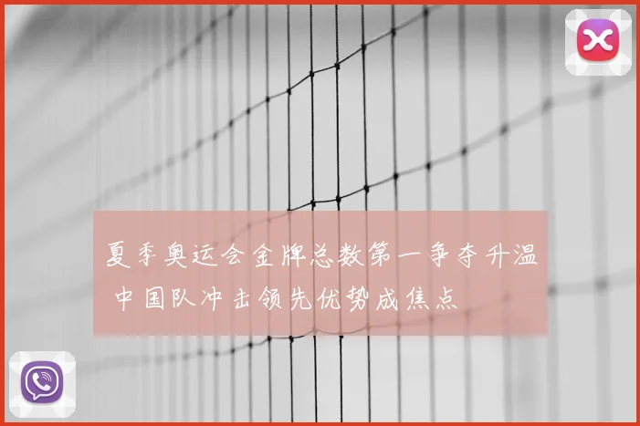 夏季奥运会金牌总数第一争夺升温 中国队冲击领先优势成焦点