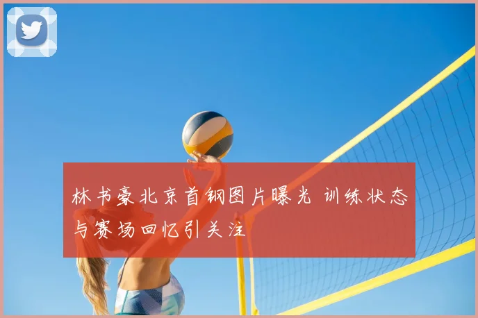 林书豪北京首钢图片曝光 训练状态与赛场回忆引关注