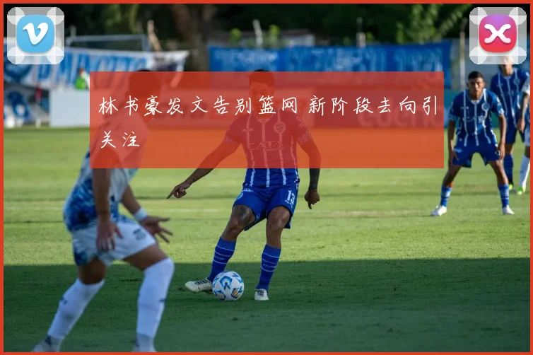 林书豪发文告别篮网 新阶段去向引关注