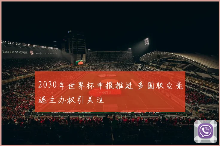 2030年世界杯申报推进 多国联合竞逐主办权引关注