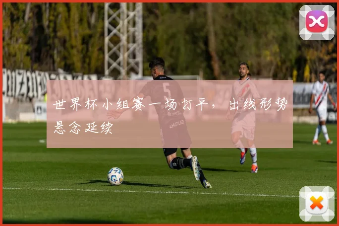 世界杯小组赛一场打平，出线形势悬念延续