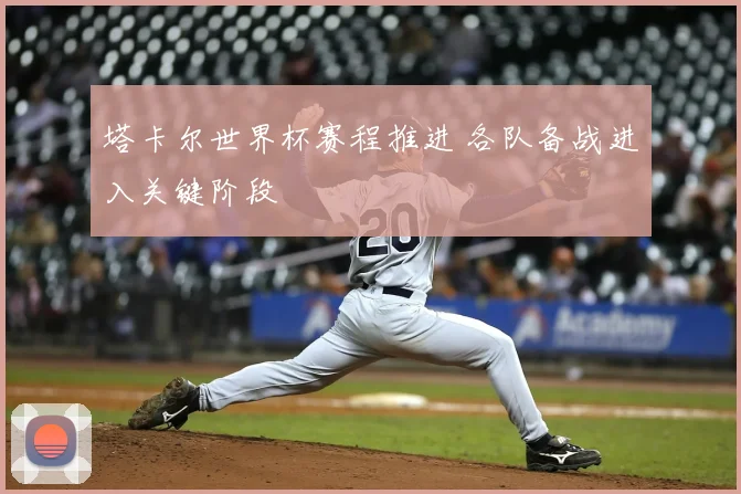 塔卡尔世界杯赛程推进 各队备战进入关键阶段