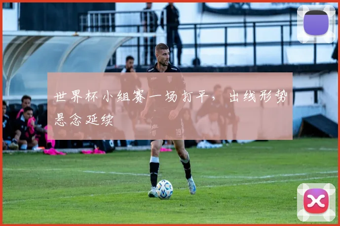世界杯小组赛一场打平，出线形势悬念延续