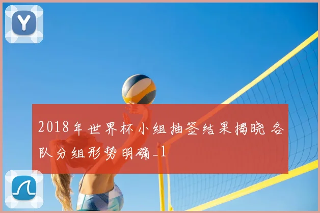 2018年世界杯小组抽签结果揭晓 各队分组形势明确_1