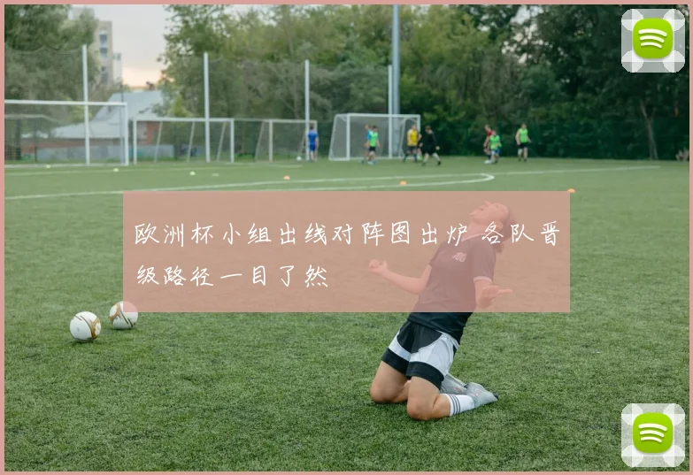欧洲杯小组出线对阵图出炉 各队晋级路径一目了然