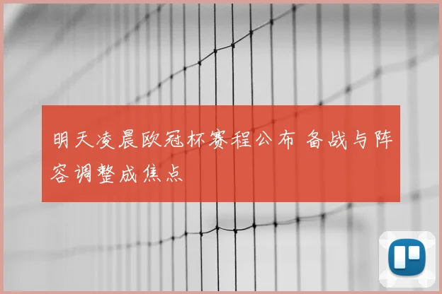明天凌晨欧冠杯赛程公布 备战与阵容调整成焦点