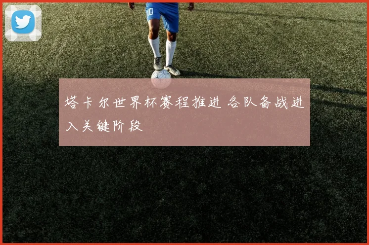 塔卡尔世界杯赛程推进 各队备战进入关键阶段