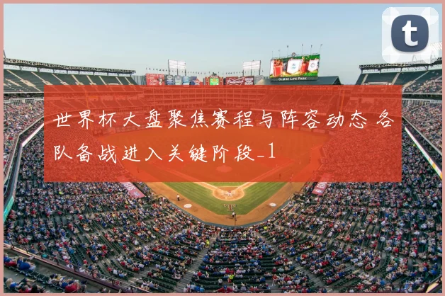 世界杯大盘聚焦赛程与阵容动态 各队备战进入关键阶段_1
