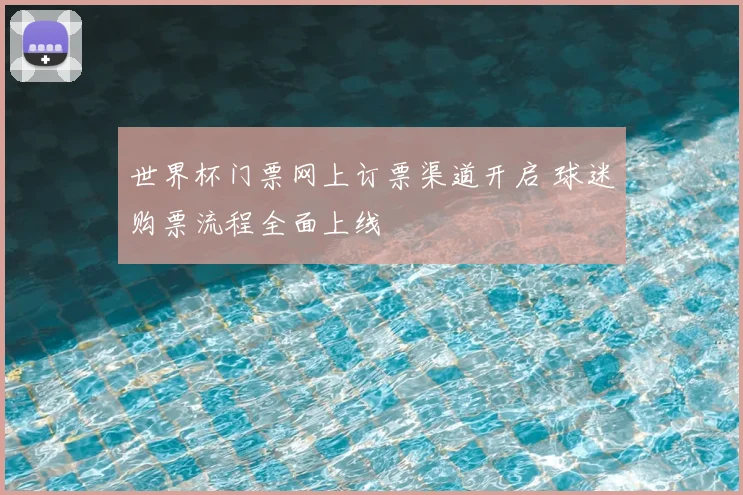世界杯门票网上订票渠道开启 球迷购票流程全面上线