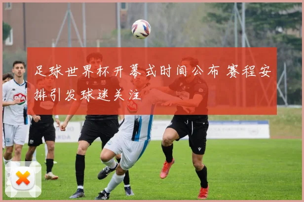 足球世界杯开幕式时间公布 赛程安排引发球迷关注