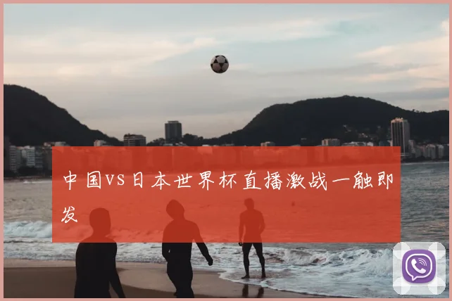 中国vs日本世界杯直播激战一触即发